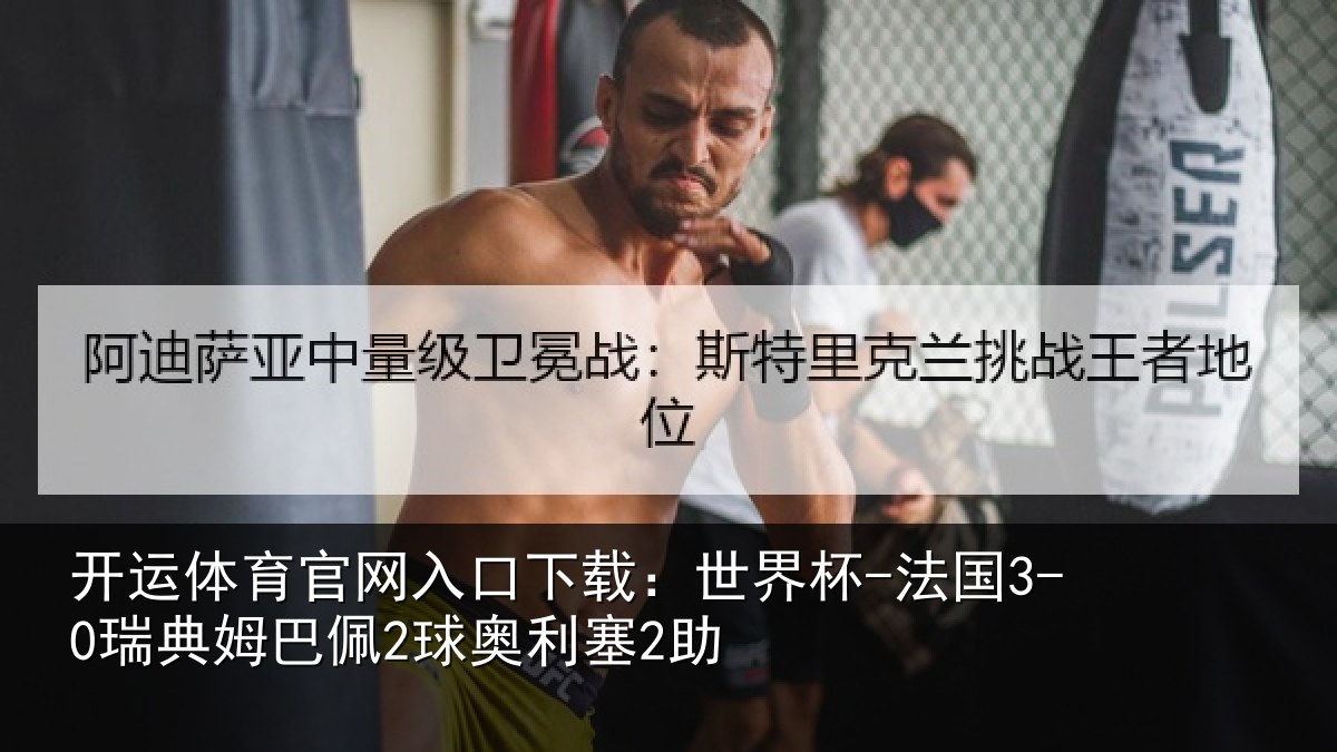 开运体育官网入口下载:世界杯-法国3-0瑞典姆巴佩2球奥利塞2助
