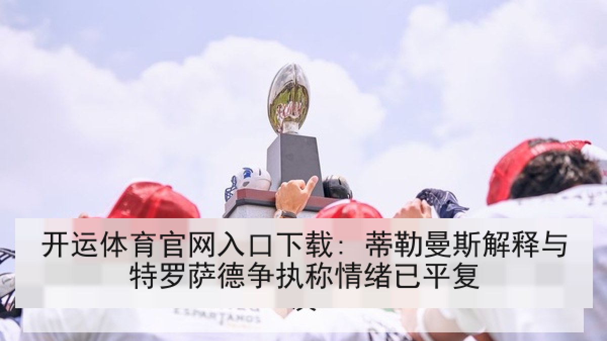 开运体育官网入口下载: 蒂勒曼斯解释与特罗萨德争执称情绪已平复 开运体育官网入口下载: 蒂勒曼斯解释与特罗萨德争执称情绪已平复