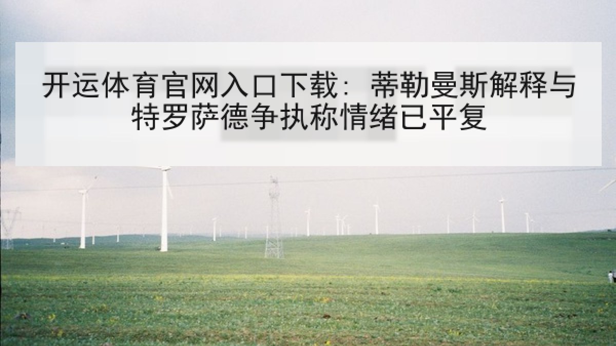 开运体育官网入口下载: 蒂勒曼斯解释与特罗萨德争执称情绪已平复 开运体育官网入口下载: 蒂勒曼斯解释与特罗萨德争执称情绪已平复