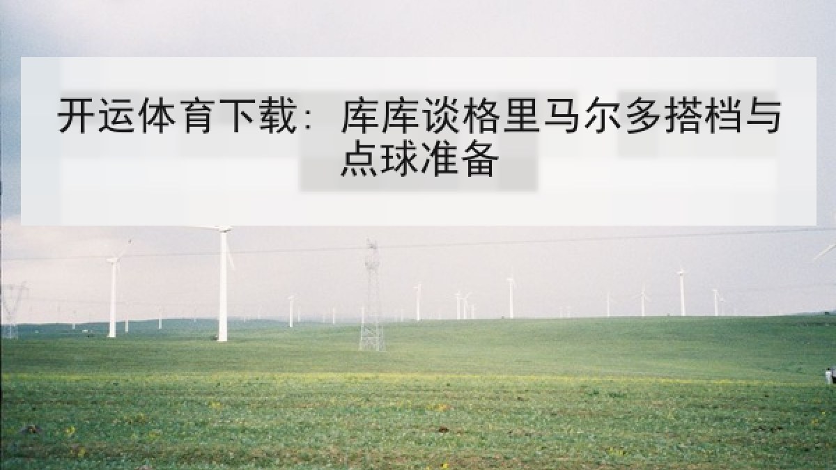 开运体育下载: 库库谈格里马尔多搭档与点球准备 开运体育下载: 库库谈格里马尔多搭档与点球准备