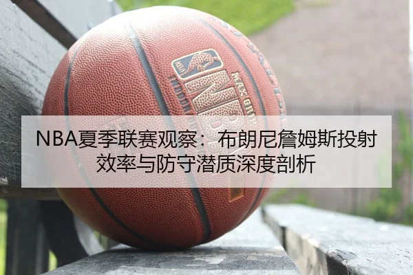 NBA夏季联赛观察：布朗尼詹姆斯投射效率与防守潜质深度剖析