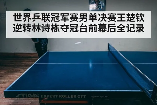 世界乒联冠军赛男单决赛王楚钦逆转林诗栋夺冠台前幕后全记录