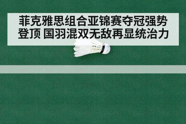 菲克雅思组合亚锦赛夺冠强势登顶 国羽混双无敌再显统治力