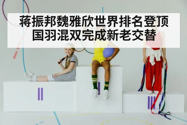 蒋振邦魏雅欣世界排名登顶 国羽混双完成新老交替