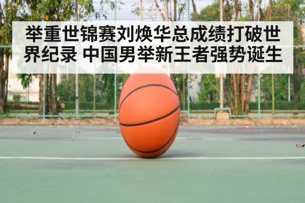 举重世锦赛刘焕华总成绩打破世界纪录 中国男举新王者强势诞生