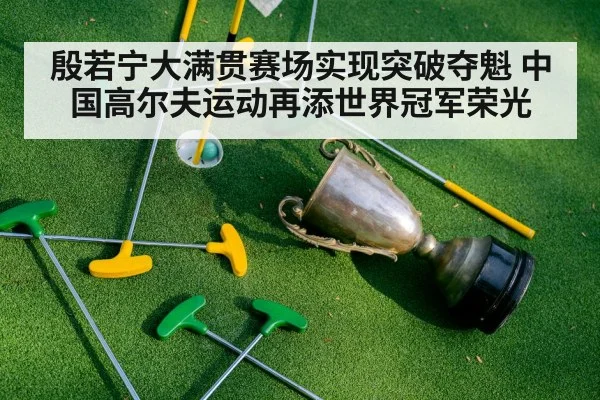 殷若宁大满贯赛场实现突破夺魁 中国高尔夫运动再添世界冠军荣光