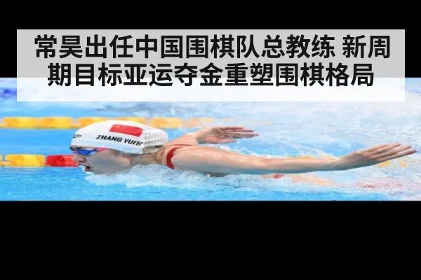 常昊出任中国围棋队总教练 新周期目标亚运夺金重塑围棋格局