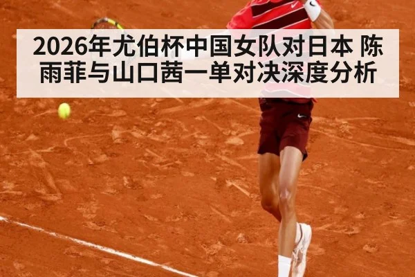 2026年尤伯杯中国女队对日本 陈雨菲与山口茜一单对决深度分析